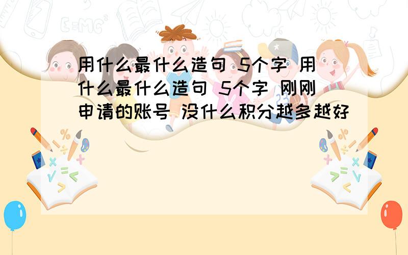 用什么最什么造句 5个字 用什么最什么造句 5个字 刚刚申请的账号 没什么积分越多越好