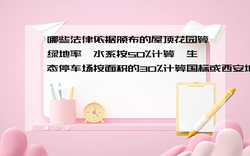 哪些法律依据颁布的屋顶花园算绿地率,水系按50%计算,生态停车场按面积的30%计算国标或西安地方法律都行具体的设计规范国家的或者地方的都可以