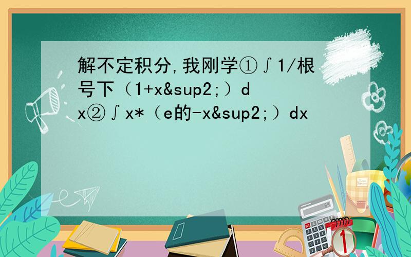 解不定积分,我刚学①∫1/根号下（1+x²）dx②∫x*（e的-x²）dx