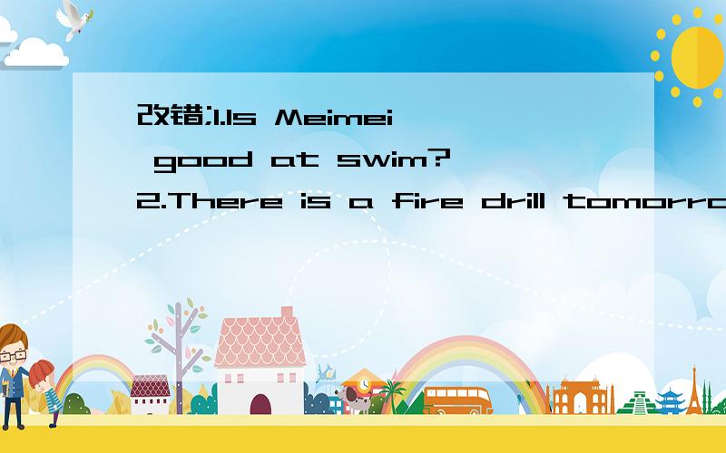 改错;1.Is Meimei good at swim?2.There is a fire drill tomorrow afternoon.