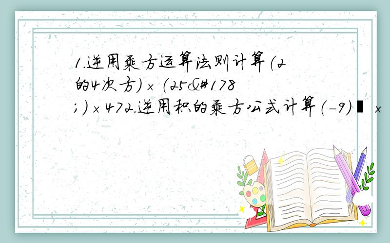 1.逆用乘方运算法则计算（2的4次方）×（25²）×472.逆用积的乘方公式计算（-9）³×（-2/3)的6次幂×（1+1/2)的3次幂