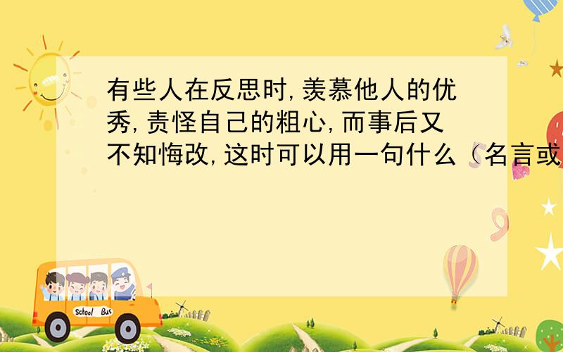 有些人在反思时,羡慕他人的优秀,责怪自己的粗心,而事后又不知悔改,这时可以用一句什么（名言或警句、谚语）来形容?