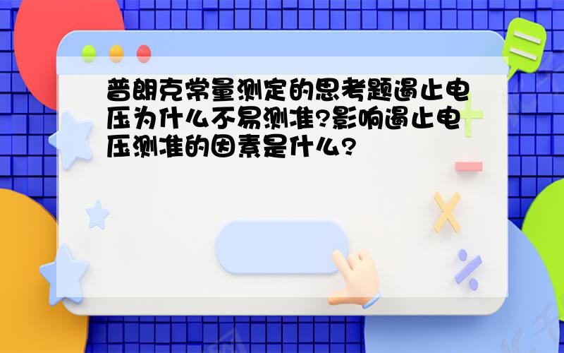 普朗克常量测定的思考题遏止电压为什么不易测准?影响遏止电压测准的因素是什么?