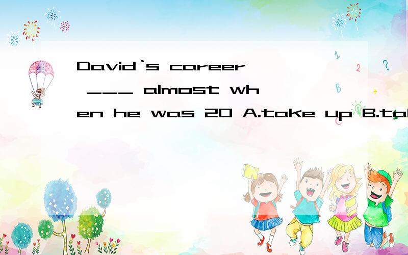 David‘s career ___ almost when he was 20 A.take up B.take out