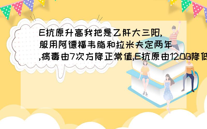 E抗原升高我把是乙肝大三阳,服用阿德福韦脂和拉米夫定两年,病毒由7次方降正常值,E抗原由1200降低到400,但四个月前停了一个月药,后继续服用该药至今（三个月）今日检查结果E抗原为1100,其