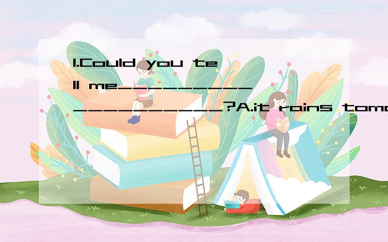 1.Could you tell me___________________?A.it rains tomorrowb.if it will rain tomorrowc.whether it rains tomorrowd.if will it rain tomorrow2.--Could you tell me_________?--About 3 hours.a.how long it takes to fly to Hong Kongb.how long it took to fly t