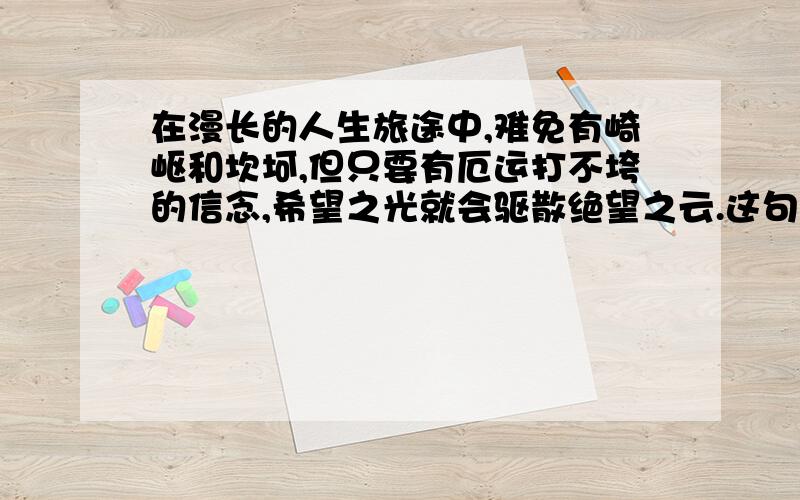 在漫长的人生旅途中,难免有崎岖和坎坷,但只要有厄运打不垮的信念,希望之光就会驱散绝望之云.这句话在文中起什么作用?