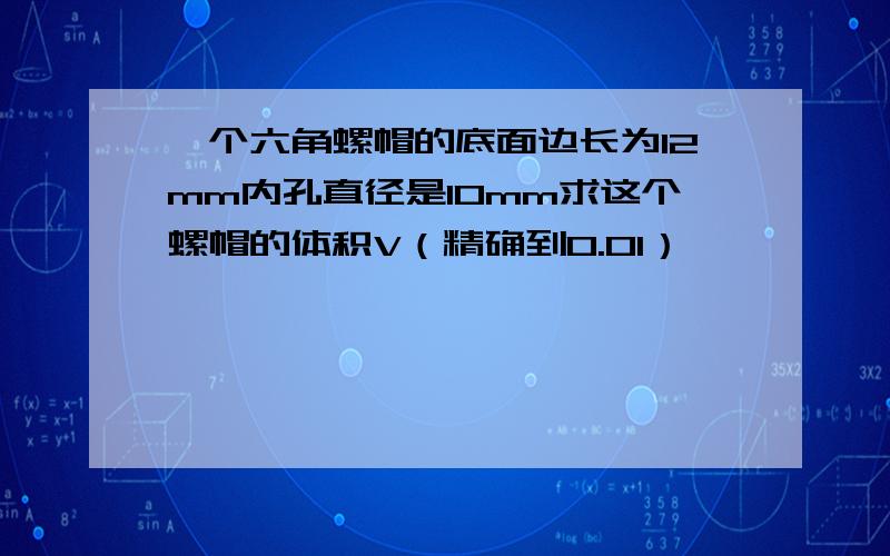 一个六角螺帽的底面边长为12mm内孔直径是10mm求这个螺帽的体积V（精确到0.01）