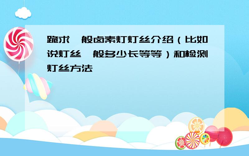 跪求一般卤素灯灯丝介绍（比如说灯丝一般多少长等等）和检测灯丝方法,