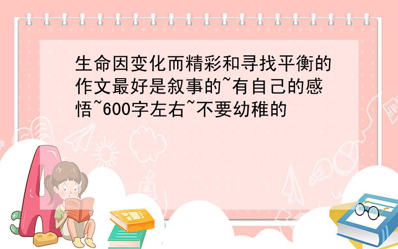 生命因变化而精彩和寻找平衡的作文最好是叙事的~有自己的感悟~600字左右~不要幼稚的