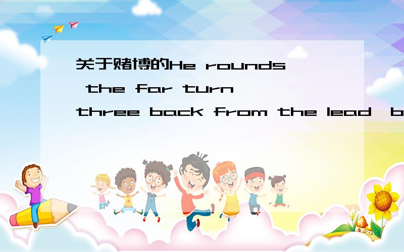 关于赌博的He rounds the far turn three back from the lead,but he's closing in fast.The horses thunder past you down the stretch,and Hootenanny wins by a nose!这句英文绝对正确,只是太难了,我也看不懂.