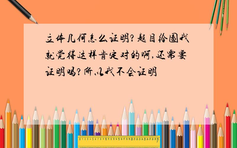 立体几何怎么证明?题目给图我就觉得这样肯定对的啊,还需要证明吗?所以我不会证明