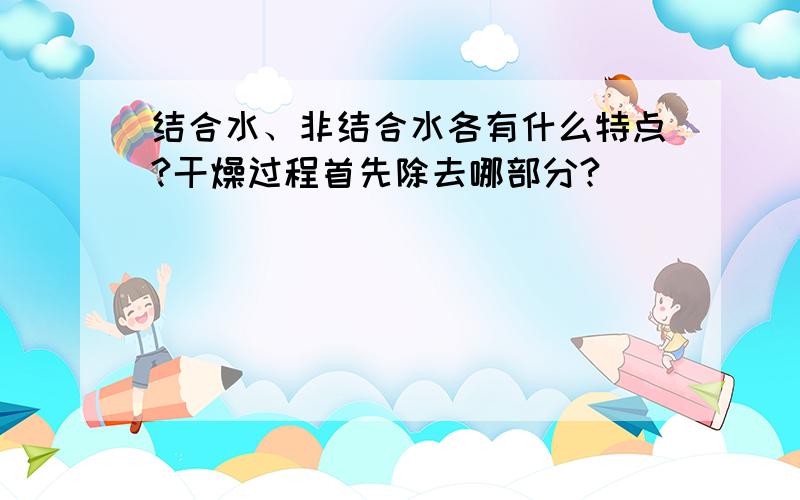 结合水、非结合水各有什么特点?干燥过程首先除去哪部分?