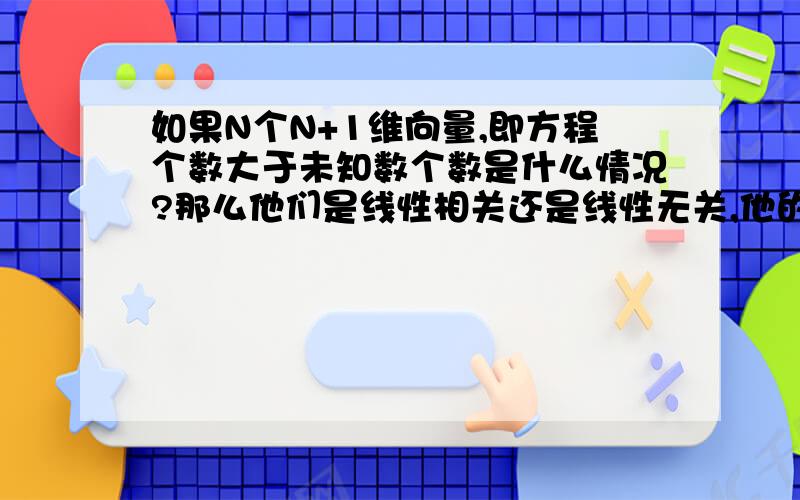 如果N个N+1维向量,即方程个数大于未知数个数是什么情况?那么他们是线性相关还是线性无关,他的秩会有那几种情况,会不会大于N如果能大于N,那么线性无关的重要条件是r>=N.（擦这个推论有点