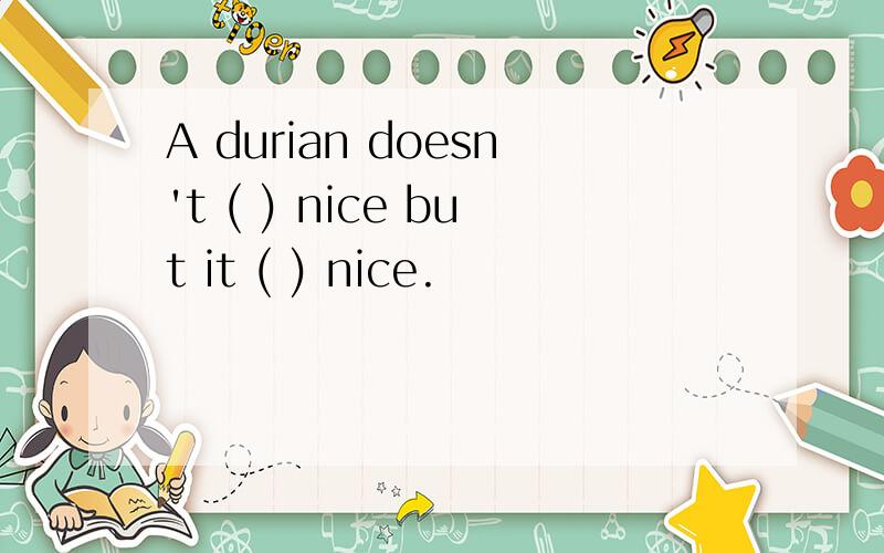 A durian doesn't ( ) nice but it ( ) nice.