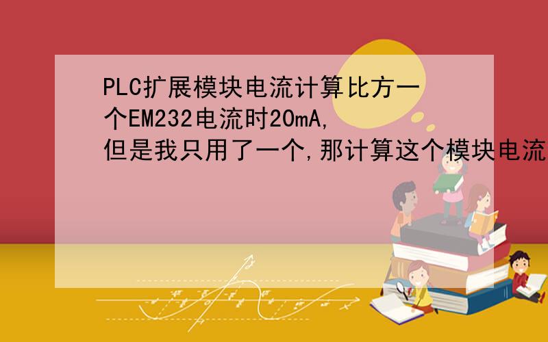 PLC扩展模块电流计算比方一个EM232电流时20mA,但是我只用了一个,那计算这个模块电流的时候一按照20mA计算还是10mA计算