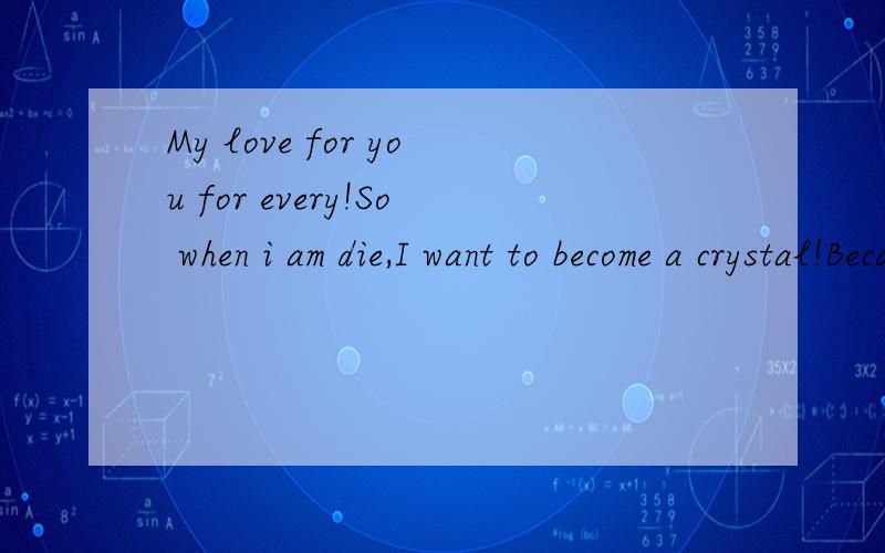 My love for you for every!So when i am die,I want to become a crystal!Becaus这句话什么元素?