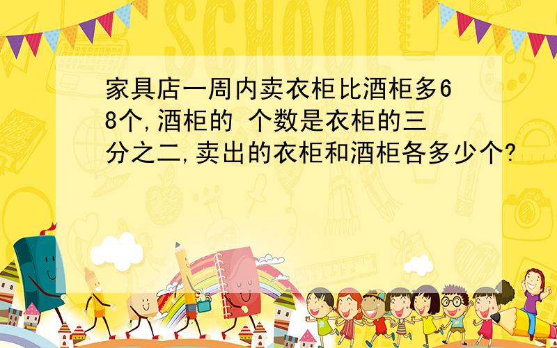 家具店一周内卖衣柜比酒柜多68个,酒柜的 个数是衣柜的三分之二,卖出的衣柜和酒柜各多少个?