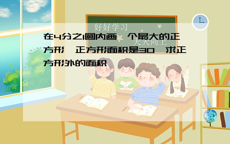 在4分之1圆内画一个最大的正方形,正方形面积是30,求正方形外的面积