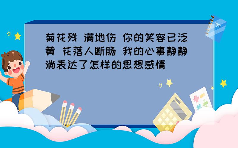 菊花残 满地伤 你的笑容已泛黄 花落人断肠 我的心事静静淌表达了怎样的思想感情