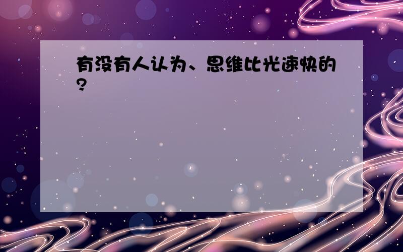 有没有人认为、思维比光速快的?