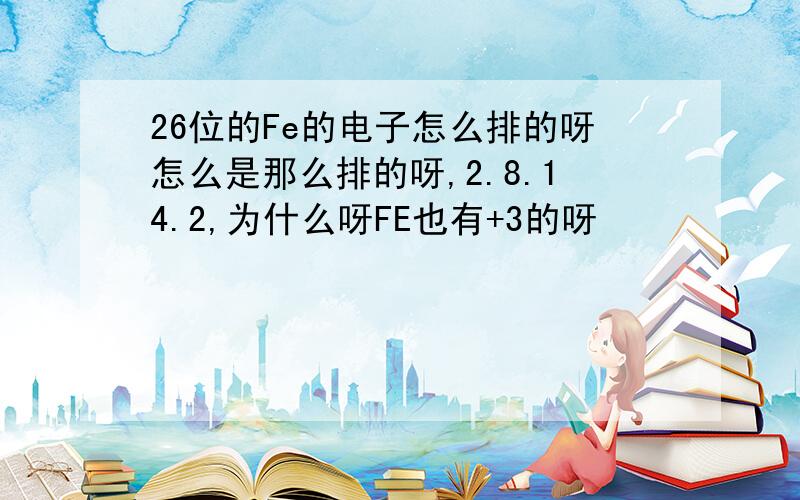 26位的Fe的电子怎么排的呀怎么是那么排的呀,2.8.14.2,为什么呀FE也有+3的呀