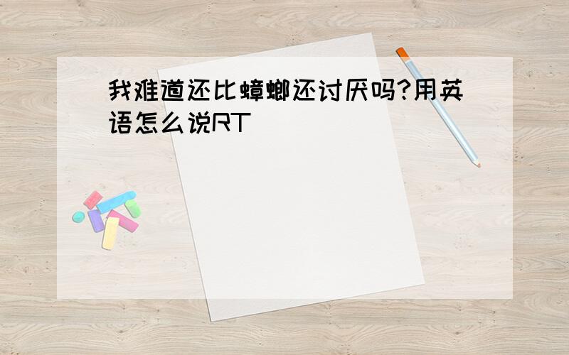 我难道还比蟑螂还讨厌吗?用英语怎么说RT