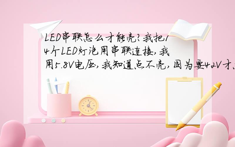 LED串联怎么才能亮?我把14个LED灯泡用串联连接,我用5.8V电压,我知道点不亮,因为要42V才点的亮.可是LED和电池中间加什么可以用5.8V电压点亮?14个LED用并联连接,5.8V电压肯定点的亮,可是5.8V电压高