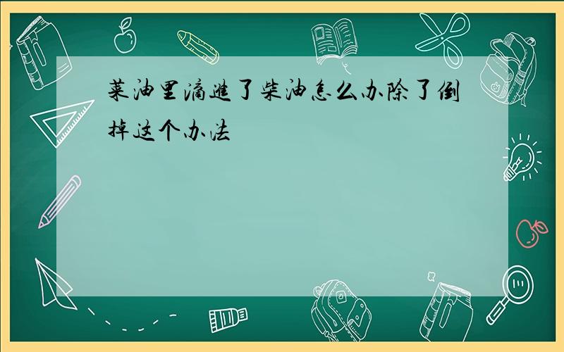 菜油里滴进了柴油怎么办除了倒掉这个办法