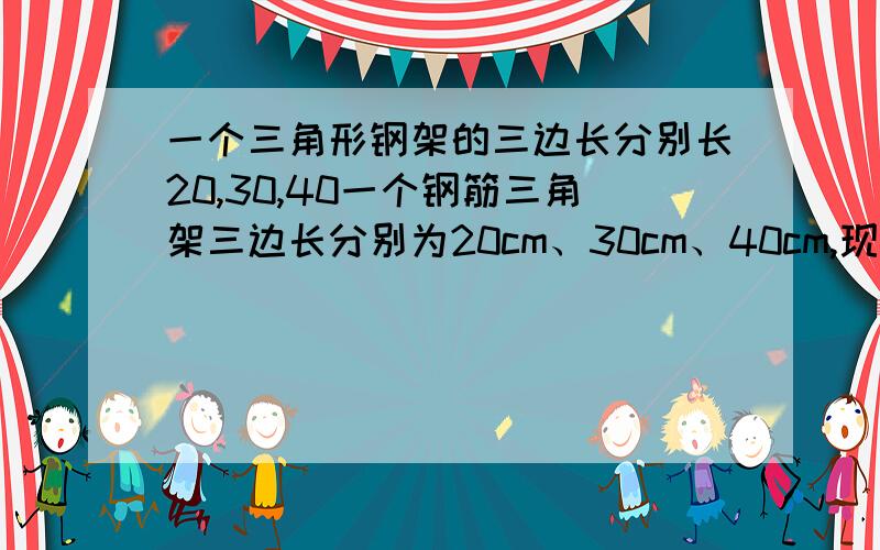 一个三角形钢架的三边长分别长20,30,40一个钢筋三角架三边长分别为20cm、30cm、40cm,现要再做一个与其相似的钢筋三脚架,而只有长为12cm和30cm的两根钢筋,要求以其中的一根为一边,从另一根截