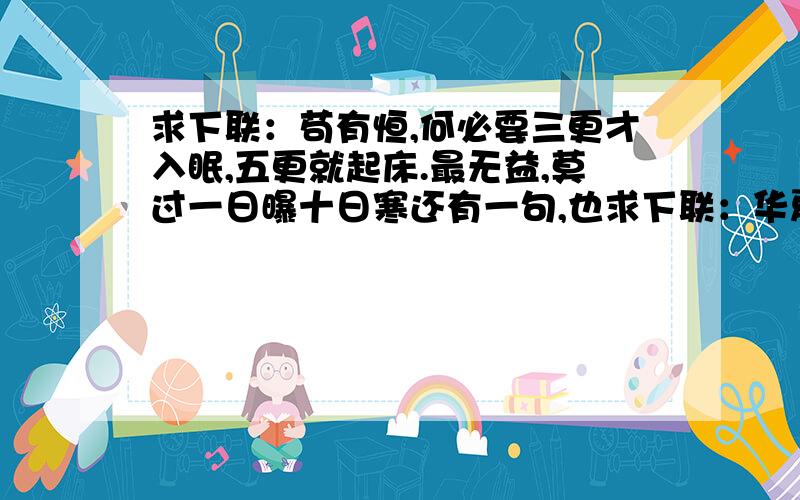 求下联：苟有恒,何必要三更才入眠,五更就起床.最无益,莫过一日曝十日寒还有一句,也求下联：华夏儿女文武双全建伟业