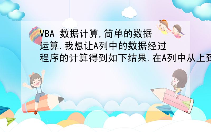 VBA 数据计算,简单的数据运算.我想让A列中的数据经过程序的计算得到如下结果.在A列中从上到下,如果第n个数比上面第n-1个数小m,那么从第n个数起一直到最后一个数都要加上m.直到最后,所有