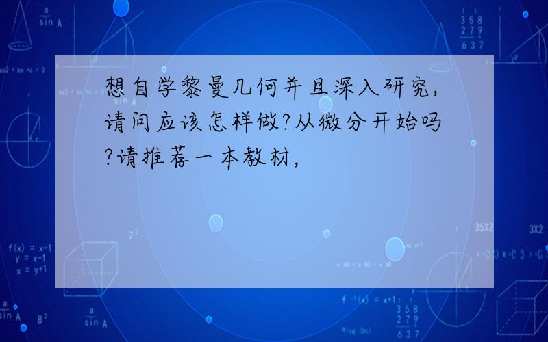 想自学黎曼几何并且深入研究,请问应该怎样做?从微分开始吗?请推荐一本教材，