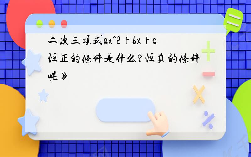 二次三项式ax^2+bx+c恒正的条件是什么?恒负的条件呢》