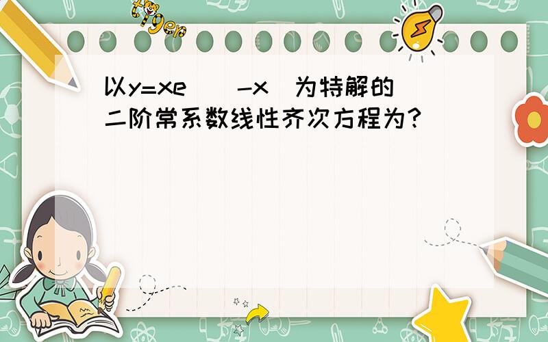 以y=xe^（-x）为特解的二阶常系数线性齐次方程为?