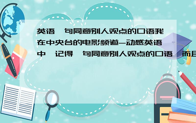 英语一句同意别人观点的口语我在中央台的电影频道-动感英语中,记得一句同意别人观点的口语,而且十分赞同,是不是说:You can say that again .例如:A-Let's watch TV .B-You can say that again .可以不?有外