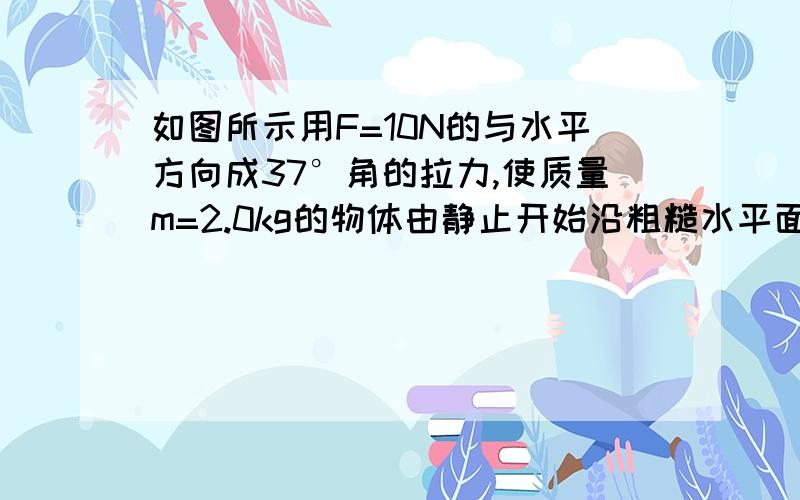 如图所示用F=10N的与水平方向成37°角的拉力,使质量m=2.0kg的物体由静止开始沿粗糙水平面做匀加速直线运动动摩擦因数μ=0.1.求：（1）物体加速度a的大小；（2）物体在t=2.0s时的速度.