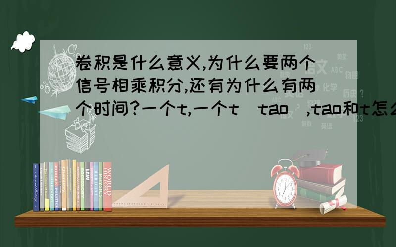 卷积是什么意义,为什么要两个信号相乘积分,还有为什么有两个时间?一个t,一个t（tao）,tao和t怎么理解.讲一下自己通俗的理解~