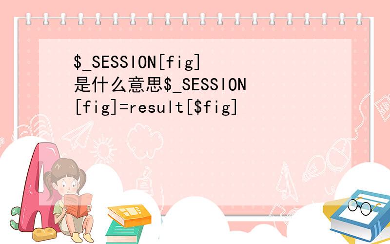 $_SESSION[fig]是什么意思$_SESSION[fig]=result[$fig]