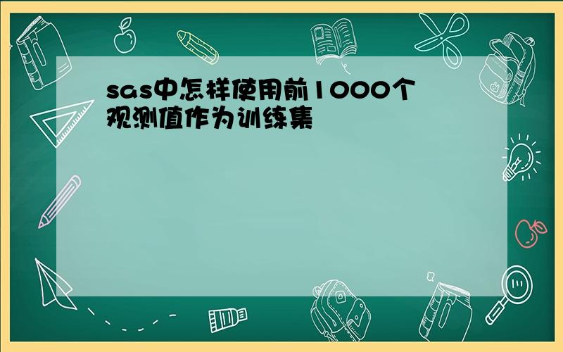 sas中怎样使用前1000个观测值作为训练集