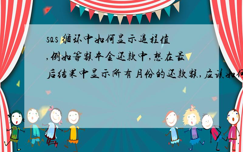 sas 循环中如何显示过程值,例如等额本金还款中,想在最后结果中显示所有月份的还款额,应该如何表示,