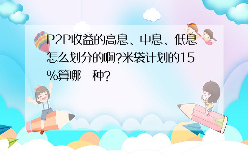 P2P收益的高息、中息、低息怎么划分的啊?米袋计划的15%算哪一种?