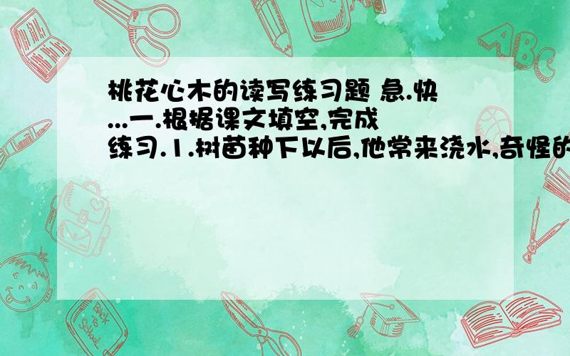 桃花心木的读写练习题 急.快...一.根据课文填空,完成练习.1.树苗种下以后,他常来浇水,奇怪的是,他来的并没有 ,有时隔 ,有时隔 ,有时隔 才来一次； 也不一定,有时浇得 ,有时浇得 .①.抄写说