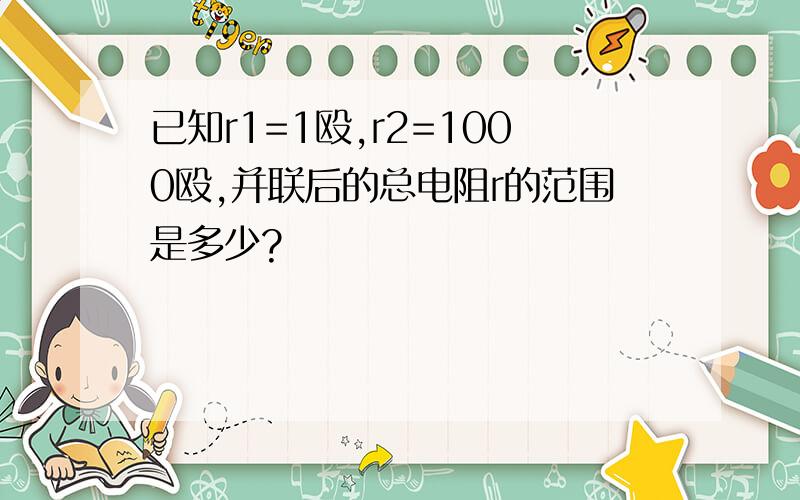 已知r1=1殴,r2=1000殴,并联后的总电阻r的范围是多少?