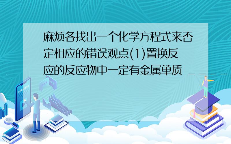 麻烦各找出一个化学方程式来否定相应的错误观点(1)置换反应的反应物中一定有金属单质 _________(2)复分解反应不可能同时生成两种沉淀 _________(3)生成盐和水的反应一定是中和反应 _________