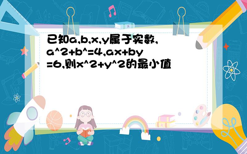 已知a,b,x,y属于实数,a^2+b^=4,ax+by=6,则x^2+y^2的最小值