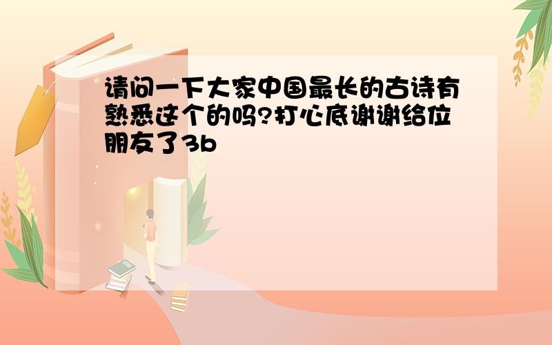 请问一下大家中国最长的古诗有熟悉这个的吗?打心底谢谢给位朋友了3b