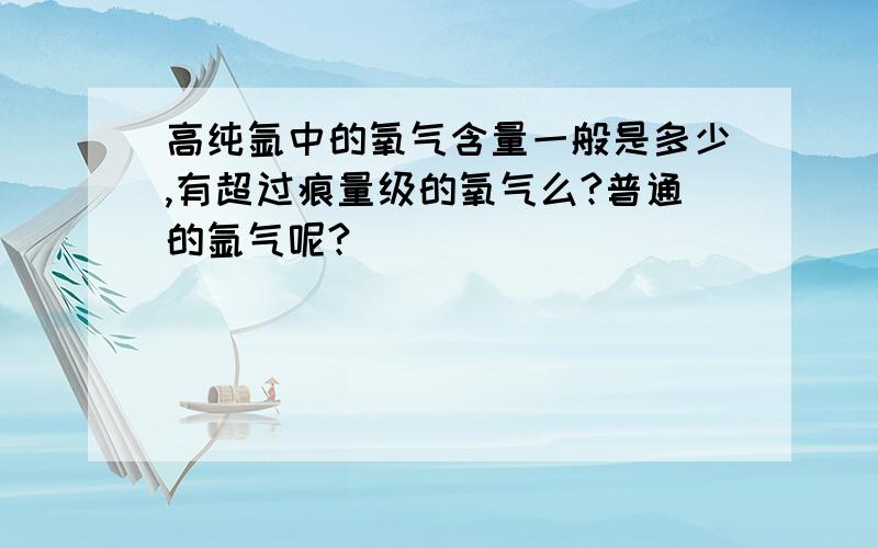 高纯氩中的氧气含量一般是多少,有超过痕量级的氧气么?普通的氩气呢?