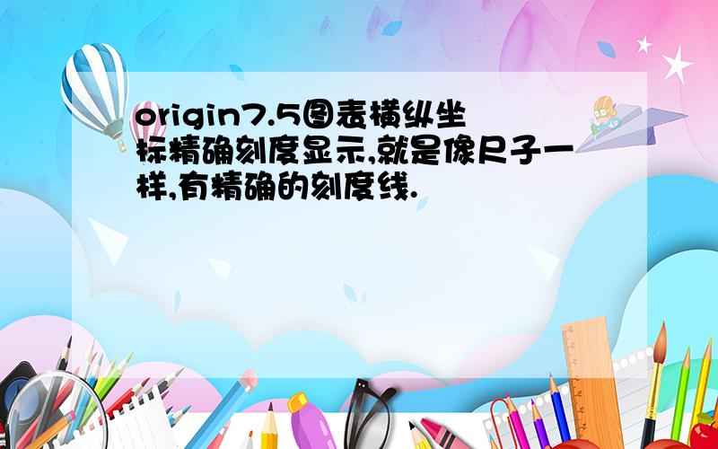 origin7.5图表横纵坐标精确刻度显示,就是像尺子一样,有精确的刻度线.