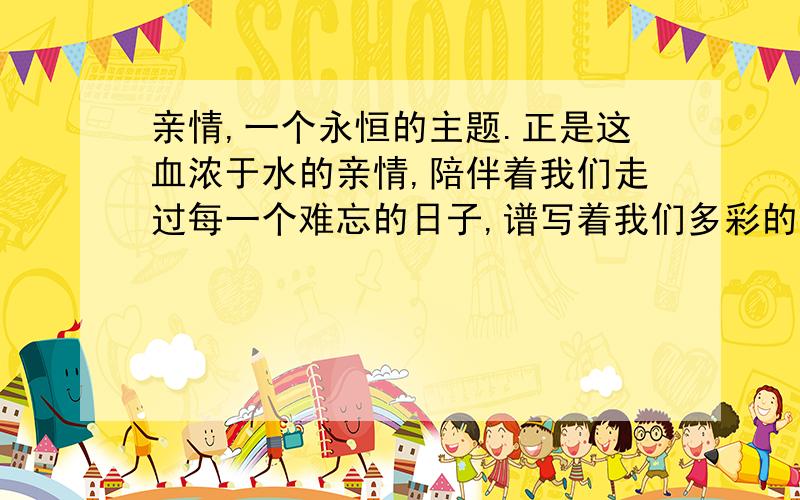 亲情,一个永恒的主题.正是这血浓于水的亲情,陪伴着我们走过每一个难忘的日子,谱写着我们多彩的人生.赏析200字我不仅看到了这幕百年的悲剧窗户的那端,我又看到骨肉分离日子里天各一方